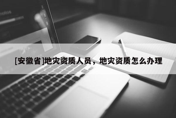 [安徽省]地災(zāi)資質(zhì)人員，地災(zāi)資質(zhì)怎么辦理
