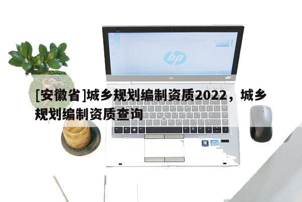 [安徽省]城鄉(xiāng)規(guī)劃編制資質(zhì)2022，城鄉(xiāng)規(guī)劃編制資質(zhì)查詢