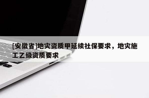 [安徽省]地災資質甲延續(xù)社保要求，地災施工乙級資質要求