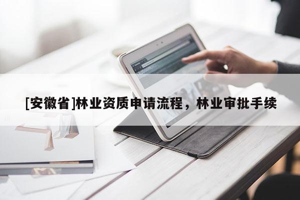 [安徽省]林業(yè)資質(zhì)申請(qǐng)流程，林業(yè)審批手續(xù)