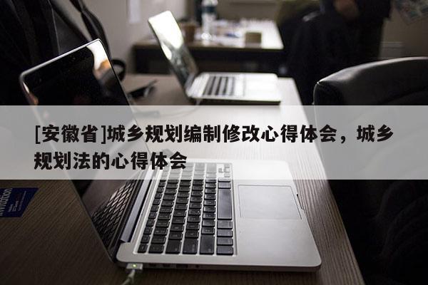 [安徽省]城鄉(xiāng)規(guī)劃編制修改心得體會，城鄉(xiāng)規(guī)劃法的心得體會