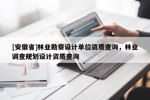 [安徽省]林業(yè)勘察設(shè)計(jì)單位資質(zhì)查詢，林業(yè)調(diào)查規(guī)劃設(shè)計(jì)資質(zhì)查詢