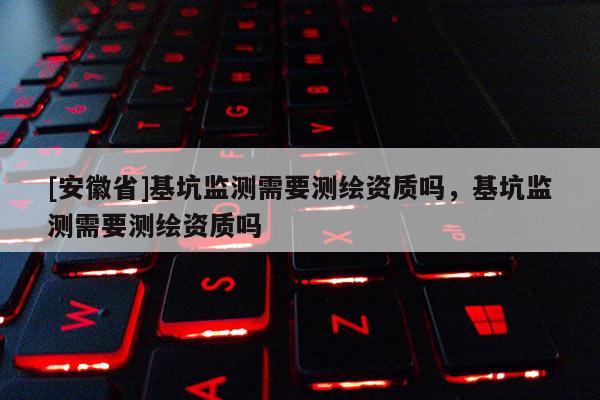 [安徽省]基坑監(jiān)測(cè)需要測(cè)繪資質(zhì)嗎，基坑監(jiān)測(cè)需要測(cè)繪資質(zhì)嗎
