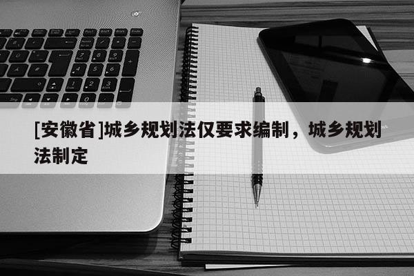 [安徽省]城鄉(xiāng)規(guī)劃法僅要求編制，城鄉(xiāng)規(guī)劃法制定