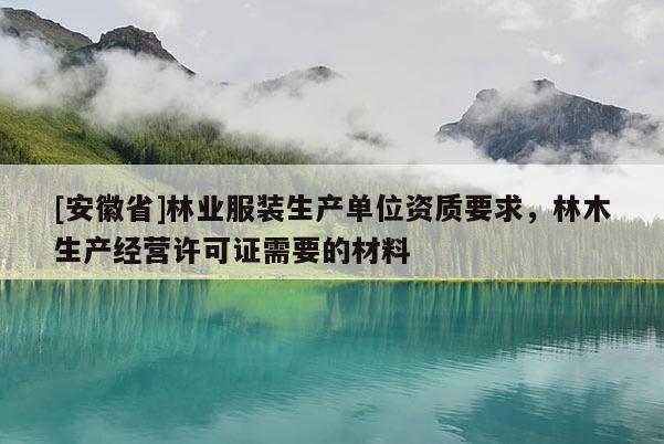[安徽省]林業(yè)服裝生產(chǎn)單位資質(zhì)要求，林木生產(chǎn)經(jīng)營(yíng)許可證需要的材料