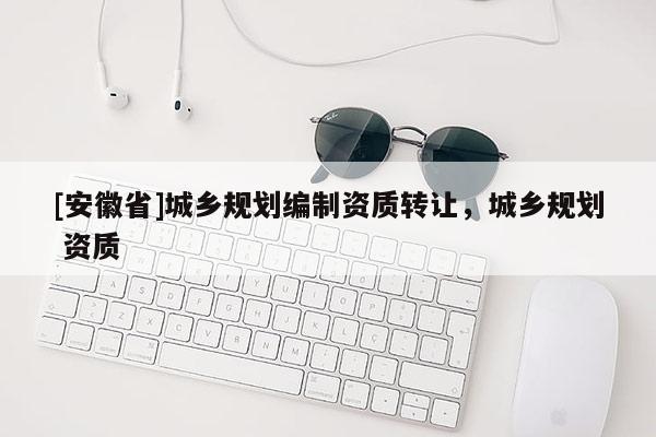 [安徽省]城鄉(xiāng)規(guī)劃編制資質(zhì)轉(zhuǎn)讓?zhuān)青l(xiāng)規(guī)劃 資質(zhì)