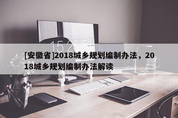 [安徽省]2018城鄉(xiāng)規(guī)劃編制辦法，2018城鄉(xiāng)規(guī)劃編制辦法解讀