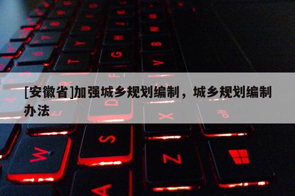 [安徽省]加強(qiáng)城鄉(xiāng)規(guī)劃編制，城鄉(xiāng)規(guī)劃編制辦法