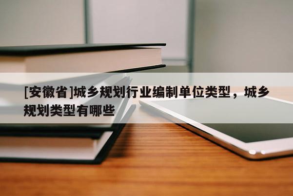 [安徽省]城鄉(xiāng)規(guī)劃行業(yè)編制單位類型，城鄉(xiāng)規(guī)劃類型有哪些