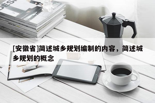 [安徽省]簡述城鄉(xiāng)規(guī)劃編制的內(nèi)容，簡述城鄉(xiāng)規(guī)劃的概念