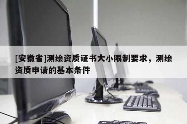[安徽省]測繪資質證書大小限制要求，測繪資質申請的基本條件