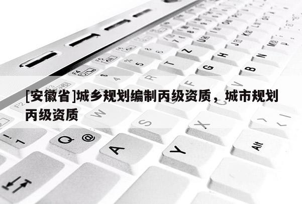[安徽省]城鄉(xiāng)規(guī)劃編制丙級資質，城市規(guī)劃丙級資質
