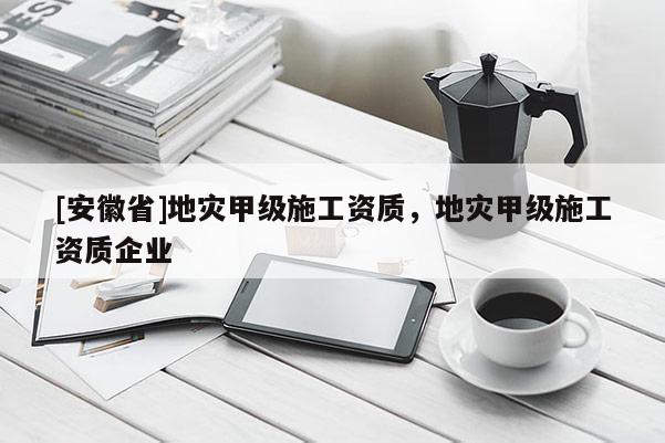 [安徽省]地災(zāi)甲級施工資質(zhì)，地災(zāi)甲級施工資質(zhì)企業(yè)