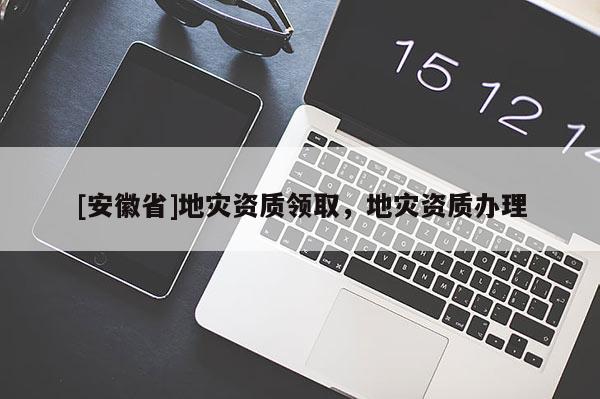 [安徽省]地災(zāi)資質(zhì)領(lǐng)取，地災(zāi)資質(zhì)辦理