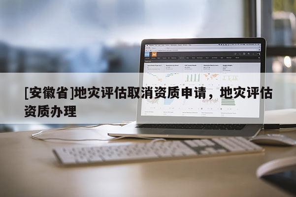[安徽省]地災(zāi)評(píng)估取消資質(zhì)申請(qǐng)，地災(zāi)評(píng)估資質(zhì)辦理