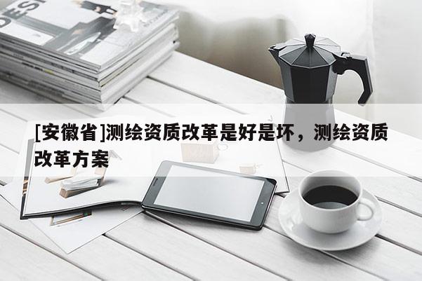 [安徽省]測(cè)繪資質(zhì)改革是好是壞，測(cè)繪資質(zhì)改革方案