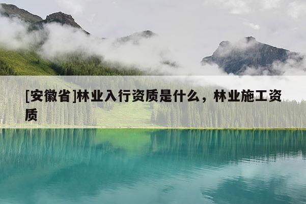 [安徽省]林業(yè)入行資質(zhì)是什么，林業(yè)施工資質(zhì)