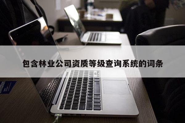 包含林業(yè)公司資質(zhì)等級(jí)查詢系統(tǒng)的詞條