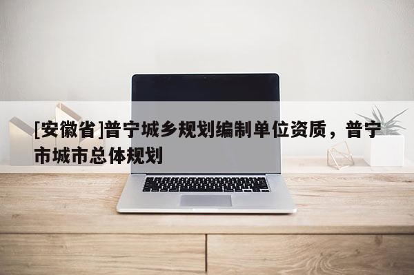 [安徽省]普寧城鄉(xiāng)規(guī)劃編制單位資質(zhì)，普寧市城市總體規(guī)劃