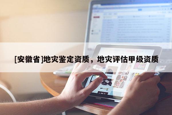 [安徽省]地災(zāi)鑒定資質(zhì)，地災(zāi)評估甲級資質(zhì)