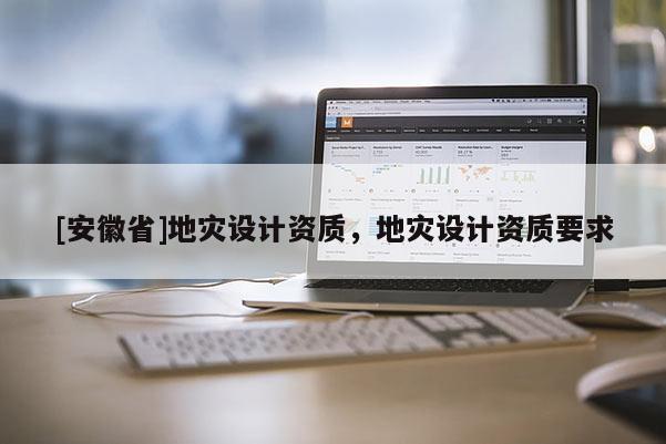 [安徽省]地災(zāi)設(shè)計(jì)資質(zhì)，地災(zāi)設(shè)計(jì)資質(zhì)要求