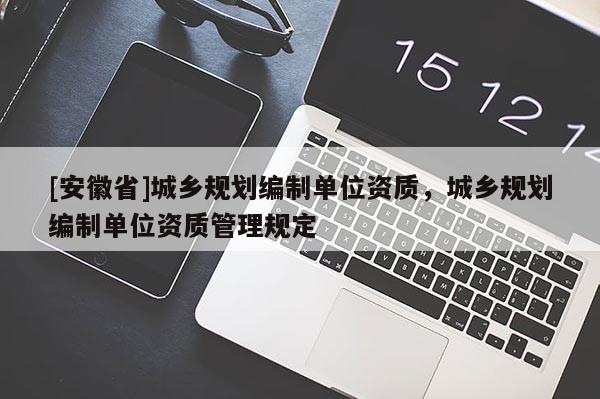 [安徽省]城鄉(xiāng)規(guī)劃編制單位資質(zhì)，城鄉(xiāng)規(guī)劃編制單位資質(zhì)管理規(guī)定