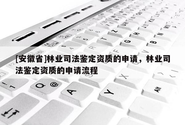[安徽省]林業(yè)司法鑒定資質(zhì)的申請，林業(yè)司法鑒定資質(zhì)的申請流程