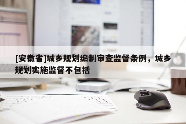 [安徽省]城鄉(xiāng)規(guī)劃編制審查監(jiān)督條例，城鄉(xiāng)規(guī)劃實施監(jiān)督不包括
