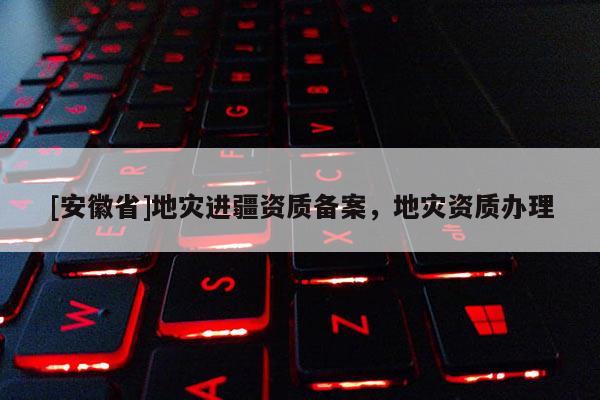 [安徽省]地災(zāi)進(jìn)疆資質(zhì)備案，地災(zāi)資質(zhì)辦理