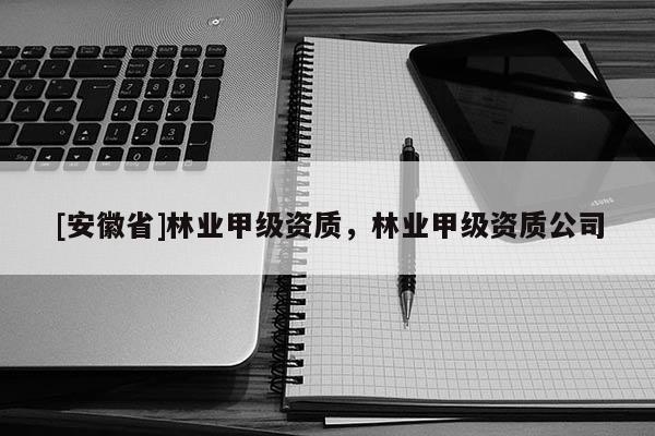 [安徽省]林業(yè)甲級資質(zhì)，林業(yè)甲級資質(zhì)公司