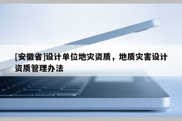 [安徽省]設(shè)計單位地災(zāi)資質(zhì)，地質(zhì)災(zāi)害設(shè)計資質(zhì)管理辦法