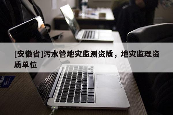 [安徽省]污水管地災(zāi)監(jiān)測資質(zhì)，地災(zāi)監(jiān)理資質(zhì)單位
