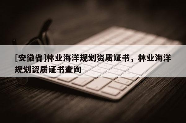 [安徽省]林業(yè)海洋規(guī)劃資質(zhì)證書，林業(yè)海洋規(guī)劃資質(zhì)證書查詢