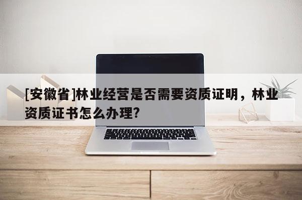 [安徽省]林業(yè)經(jīng)營(yíng)是否需要資質(zhì)證明，林業(yè)資質(zhì)證書(shū)怎么辦理?
