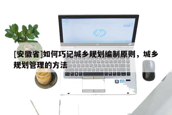 [安徽省]如何巧記城鄉(xiāng)規(guī)劃編制原則，城鄉(xiāng)規(guī)劃管理的方法