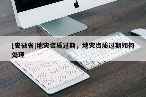 [安徽省]地災(zāi)資質(zhì)過(guò)期，地災(zāi)資質(zhì)過(guò)期如何處理