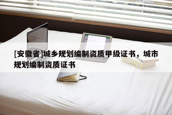 [安徽省]城鄉(xiāng)規(guī)劃編制資質(zhì)甲級(jí)證書(shū)，城市規(guī)劃編制資質(zhì)證書(shū)