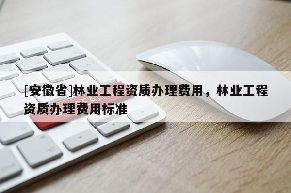 [安徽省]林業(yè)工程資質(zhì)辦理費(fèi)用，林業(yè)工程資質(zhì)辦理費(fèi)用標(biāo)準(zhǔn)
