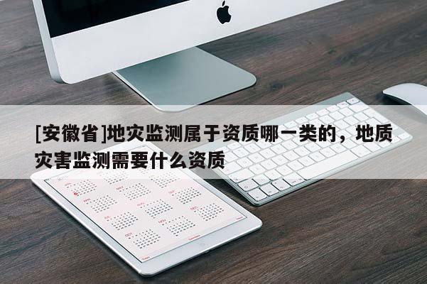 [安徽省]地災(zāi)監(jiān)測屬于資質(zhì)哪一類的，地質(zhì)災(zāi)害監(jiān)測需要什么資質(zhì)