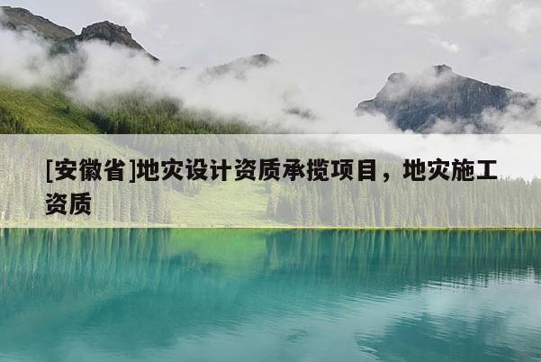 [安徽省]地災(zāi)設(shè)計(jì)資質(zhì)承攬項(xiàng)目，地災(zāi)施工資質(zhì)
