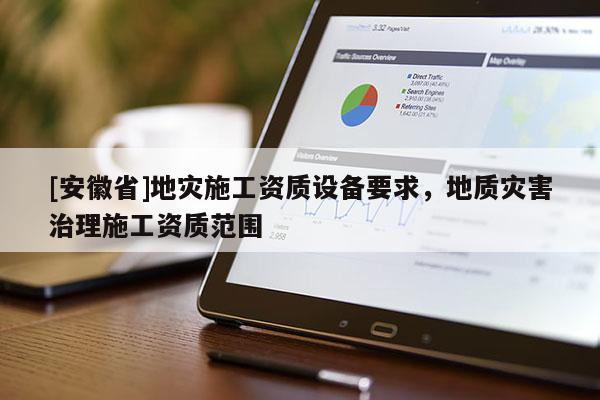 [安徽省]地災(zāi)施工資質(zhì)設(shè)備要求，地質(zhì)災(zāi)害治理施工資質(zhì)范圍