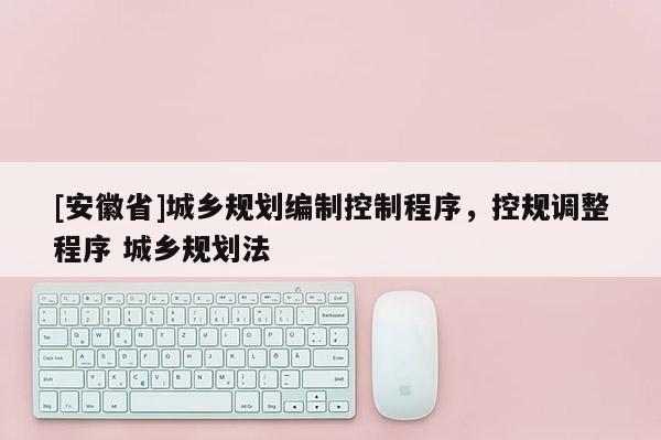 [安徽省]城鄉(xiāng)規(guī)劃編制控制程序，控規(guī)調(diào)整程序 城鄉(xiāng)規(guī)劃法