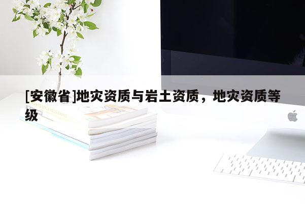 [安徽省]地災(zāi)資質(zhì)與巖土資質(zhì)，地災(zāi)資質(zhì)等級(jí)
