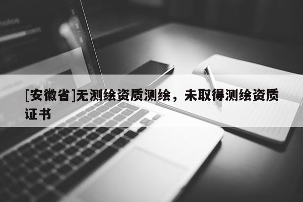 [安徽省]無測繪資質(zhì)測繪，未取得測繪資質(zhì)證書
