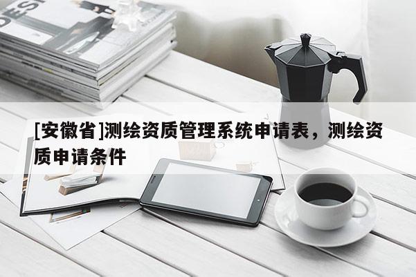 [安徽省]測(cè)繪資質(zhì)管理系統(tǒng)申請(qǐng)表，測(cè)繪資質(zhì)申請(qǐng)條件
