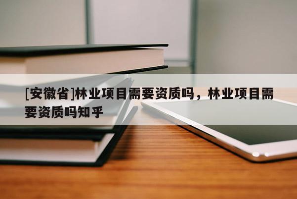 [安徽省]林業(yè)項目需要資質(zhì)嗎，林業(yè)項目需要資質(zhì)嗎知乎