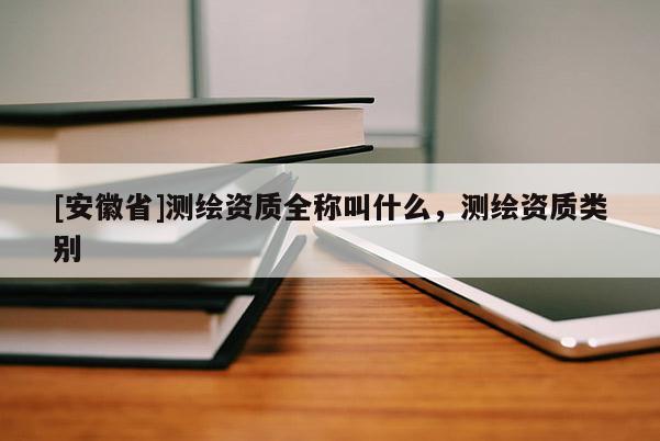 [安徽省]測(cè)繪資質(zhì)全稱叫什么，測(cè)繪資質(zhì)類(lèi)別