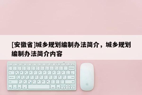 [安徽省]城鄉(xiāng)規(guī)劃編制辦法簡(jiǎn)介，城鄉(xiāng)規(guī)劃編制辦法簡(jiǎn)介內(nèi)容