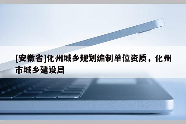 [安徽省]化州城鄉(xiāng)規(guī)劃編制單位資質(zhì)，化州市城鄉(xiāng)建設(shè)局