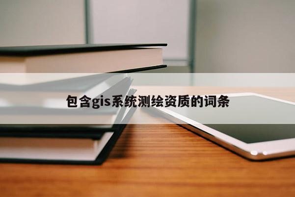 包含gis系統(tǒng)測(cè)繪資質(zhì)的詞條